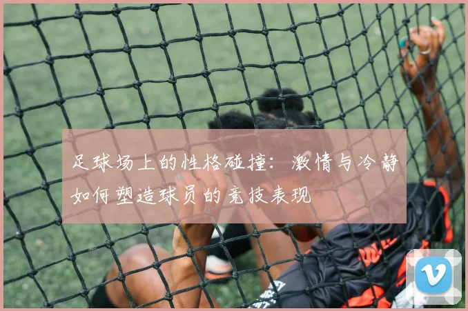 足球场上的性格碰撞：激情与冷静如何塑造球员的竞技表现