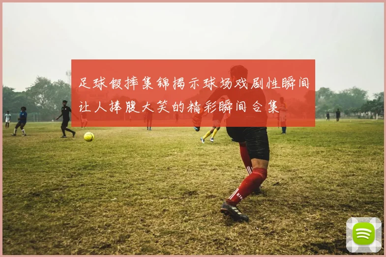 足球假摔集锦揭示球场戏剧性瞬间让人捧腹大笑的精彩瞬间合集