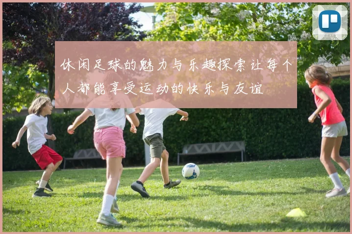 休闲足球的魅力与乐趣探索让每个人都能享受运动的快乐与友谊
