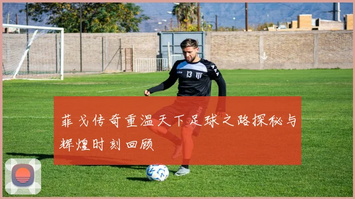 菲戈传奇重温天下足球之路探秘与辉煌时刻回顾