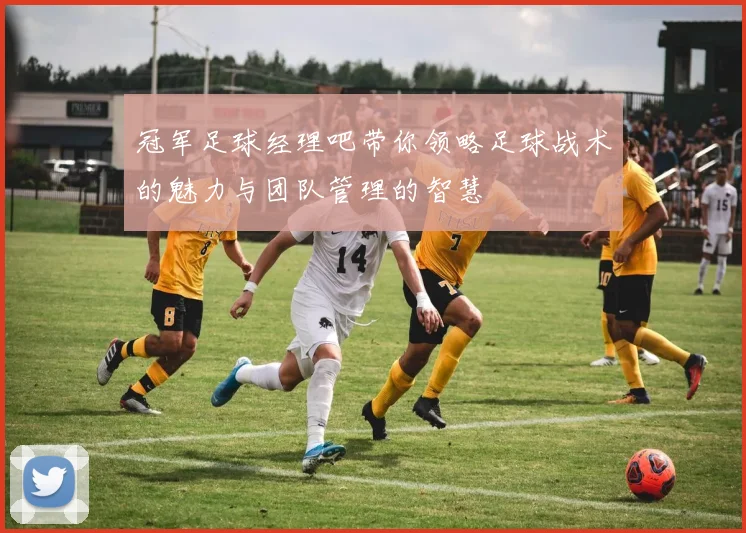 冠军足球经理吧带你领略足球战术的魅力与团队管理的智慧