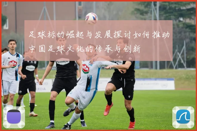 足球标的崛起与发展探讨如何推动中国足球文化的传承与创新