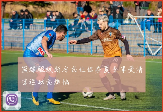 篮球驱蚊新方式让你在夏季享受清凉运动无烦恼