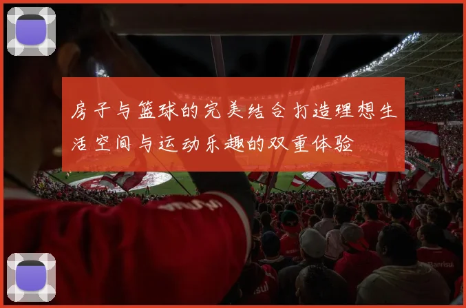 房子与篮球的完美结合打造理想生活空间与运动乐趣的双重体验