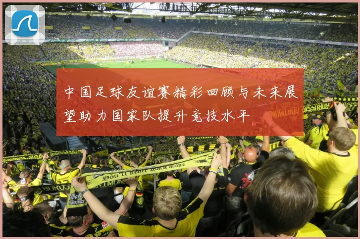中国足球友谊赛精彩回顾与未来展望助力国家队提升竞技水平